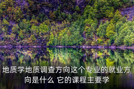 生態(tài)地質(zhì)調(diào)查學(xué)什么的，地質(zhì)學(xué)地質(zhì)調(diào)查方向這個(gè)專(zhuān)業(yè)的就業(yè)方向是什么 它的課程主要學(xué)...